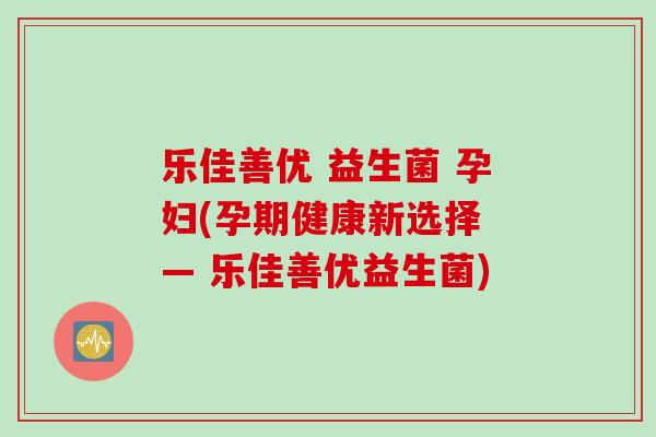 乐佳善优 益生菌 孕妇(孕期健康新选择 — 乐佳善优益生菌)