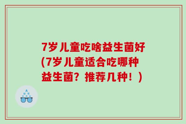 7岁儿童吃啥益生菌好(7岁儿童适合吃哪种益生菌？推荐几种！)