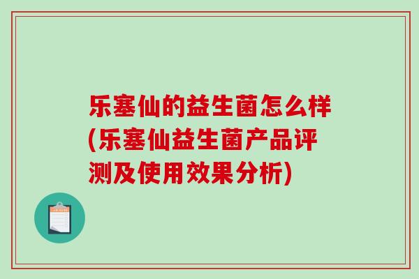乐塞仙的益生菌怎么样(乐塞仙益生菌产品评测及使用效果分析)