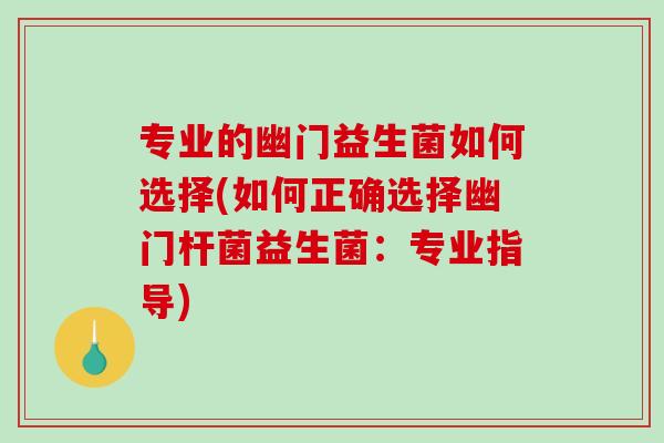 专业的幽门益生菌如何选择(如何正确选择幽门杆菌益生菌:专业指导) 专业的幽门益生菌如何选择(如何正确选择幽门杆菌益生菌:专业指导)