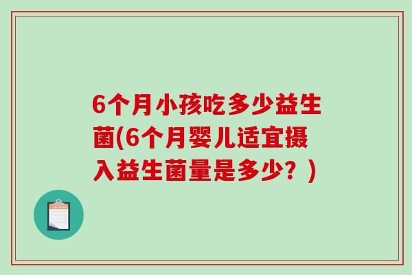 6个月小孩吃多少益生菌(6个月婴儿适宜摄入益生菌量是多少？)