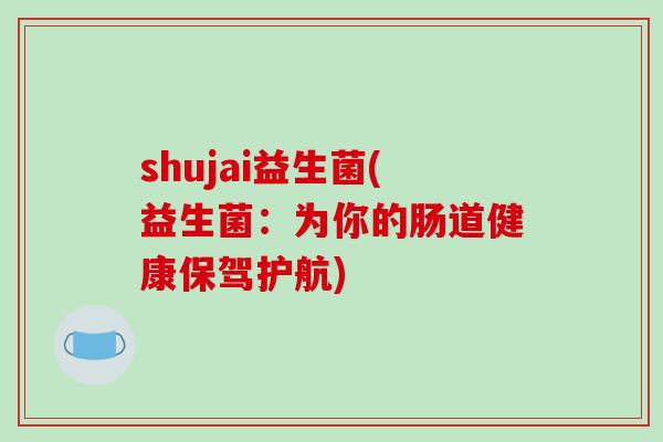 shujai益生菌(益生菌:为你的肠道健康保驾护航) shujai益生菌(益生菌:为你的肠道健康保驾护航)