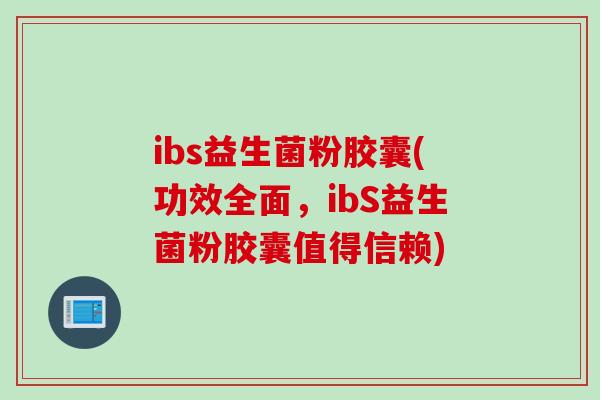 ibs益生菌粉胶囊(功效全面，ibS益生菌粉胶囊值得信赖)