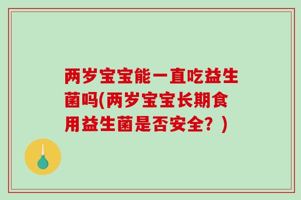 两岁宝宝能一直吃益生菌吗(两岁宝宝长期食用益生菌是否安全？)