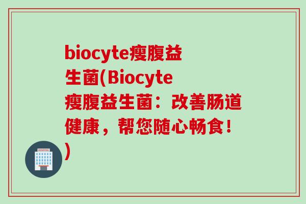 biocyte瘦腹益生菌(Biocyte瘦腹益生菌：改善肠道健康，帮您随心畅食！)