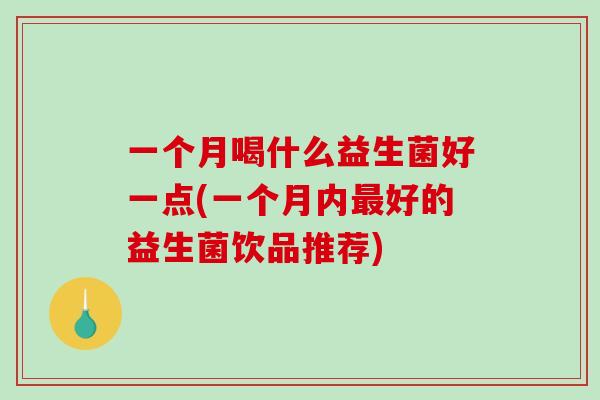一个月喝什么益生菌好一点(一个月内最好的益生菌饮品推荐)