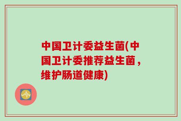 中国卫计委益生菌(中国卫计委推荐益生菌,维护肠道健康) 中国卫计委益生菌(中国卫计委推荐益生菌,维护肠道健康)
