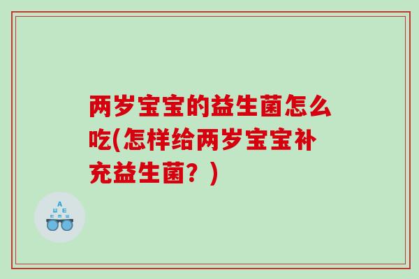 两岁宝宝的益生菌怎么吃(怎样给两岁宝宝补充益生菌？)