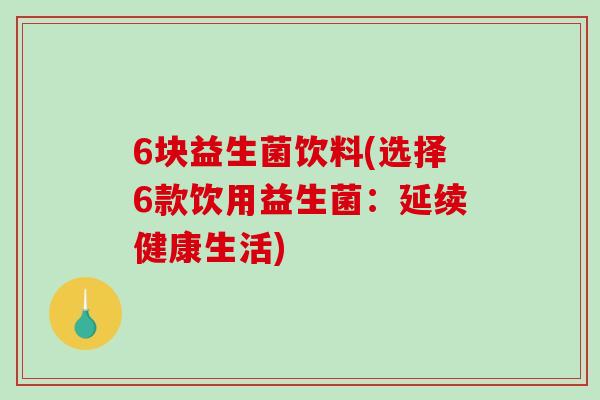 6块益生菌饮料(选择6款饮用益生菌：延续健康生活)