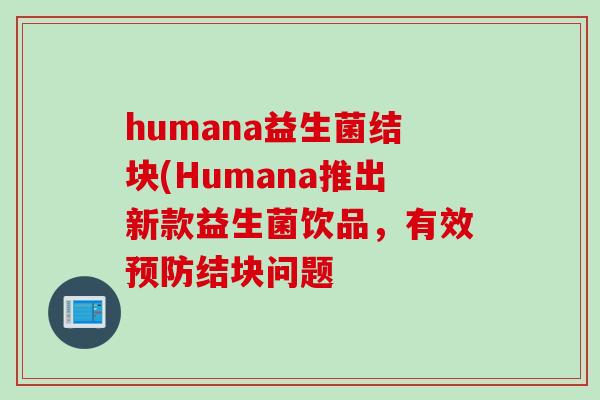 humana益生菌结块(Humana推出新款益生菌饮品，有效预防结块问题
