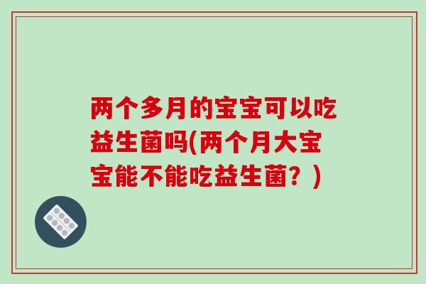 两个多月的宝宝可以吃益生菌吗(两个月大宝宝能不能吃益生菌？)