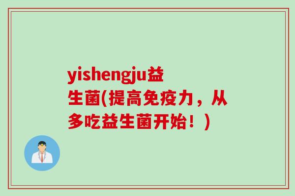 yishengju益生菌(提高力,从多吃益生菌开始!) yishengju益生菌(提高力,从多吃益生菌开始!)