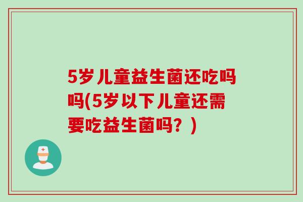 5岁儿童益生菌还吃吗吗(5岁以下儿童还需要吃益生菌吗？)