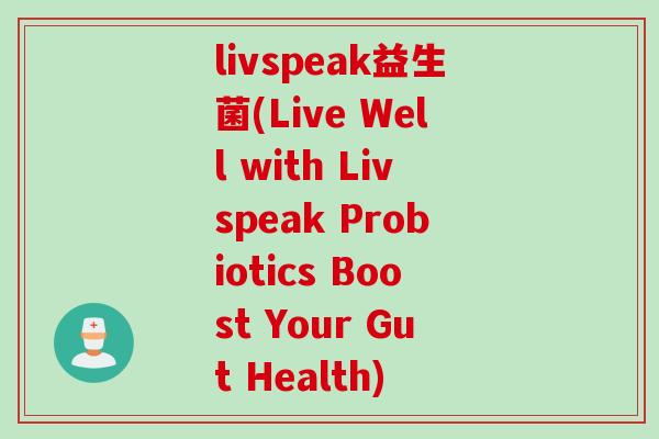 livspeak益生菌(Live Well with Livspeak Probiotics Boost Your Gut Health)