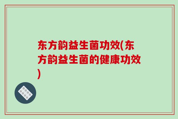 东方韵益生菌功效(东方韵益生菌的健康功效)