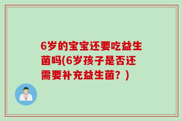 6岁的宝宝还要吃益生菌吗(6岁孩子是否还需要补充益生菌？)