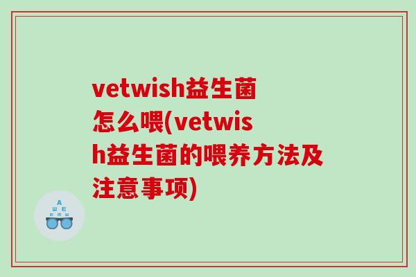 vetwish益生菌怎么喂(vetwish益生菌的喂养方法及注意事项)
