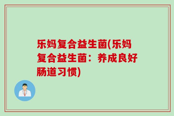 乐妈复合益生菌(乐妈复合益生菌:养成良好肠道习惯) 乐妈复合益生菌(乐妈复合益生菌:养成良好肠道习惯)
