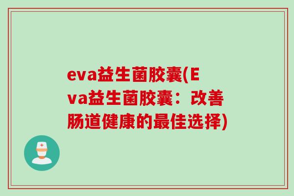 eva益生菌胶囊(Eva益生菌胶囊:改善肠道健康的佳选择) eva益生菌胶囊(Eva益生菌胶囊:改善肠道健康的佳选择)