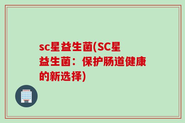 sc星益生菌(SC星益生菌:保护肠道健康的新选择) sc星益生菌(SC星益生菌:保护肠道健康的新选择)