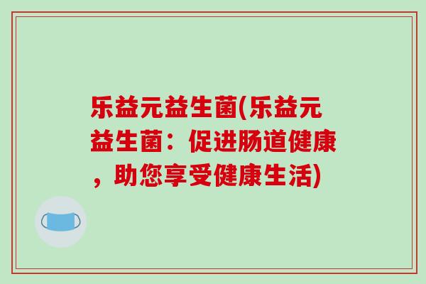 乐益元益生菌(乐益元益生菌：促进肠道健康，助您享受健康生活)