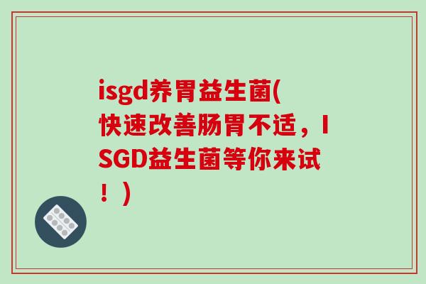 isgd养胃益生菌(快速改善肠胃不适,ISGD益生菌等你来试!) isgd养胃益生菌(快速改善肠胃不适,ISGD益生菌等你来试!)