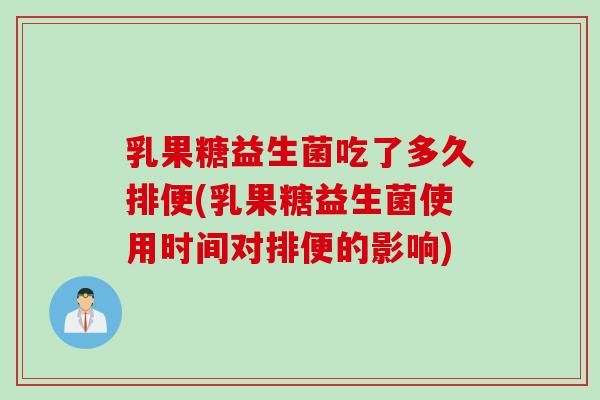 乳果糖益生菌吃了多久排便(乳果糖益生菌使用时间对排便的影响) 乳果糖益生菌吃了多久排便(乳果糖益生菌使用时间对排便的影响)