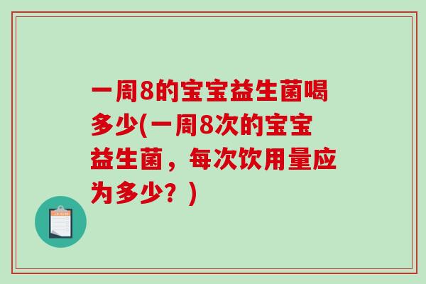 一周8的宝宝益生菌喝多少(一周8次的宝宝益生菌,每次饮用量应为多少?) 一周8的宝宝益生菌喝多少(一周8次的宝宝益生菌,每次饮用量应为多少?)