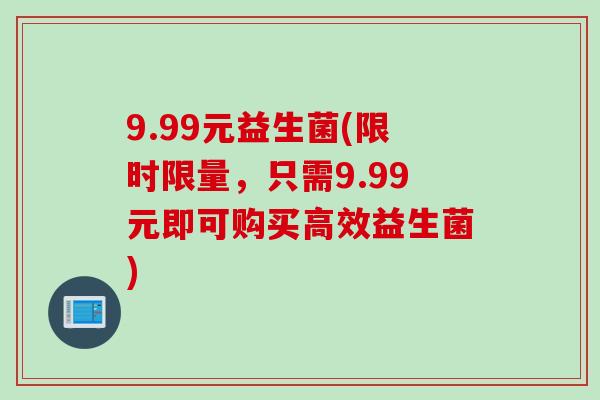 9.99元益生菌(限时限量，只需9.99元即可购买高效益生菌)