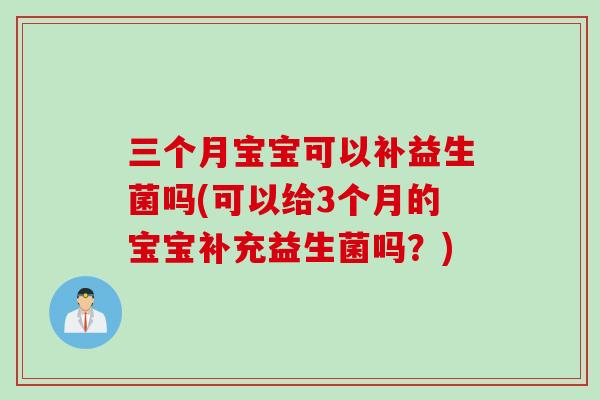 三个月宝宝可以补益生菌吗(可以给3个月的宝宝补充益生菌吗？)