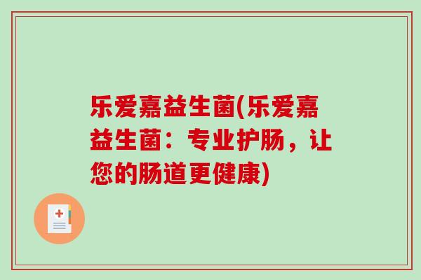 乐爱嘉益生菌(乐爱嘉益生菌:专业护肠,让您的肠道更健康) 乐爱嘉益生菌(乐爱嘉益生菌:专业护肠,让您的肠道更健康)