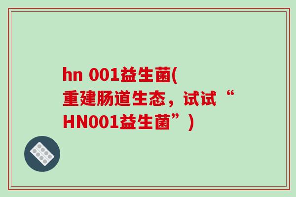 hn 001益生菌(重建肠道生态,试试“HN001益生菌”) hn 001益生菌(重建肠道生态,试试“HN001益生菌”)