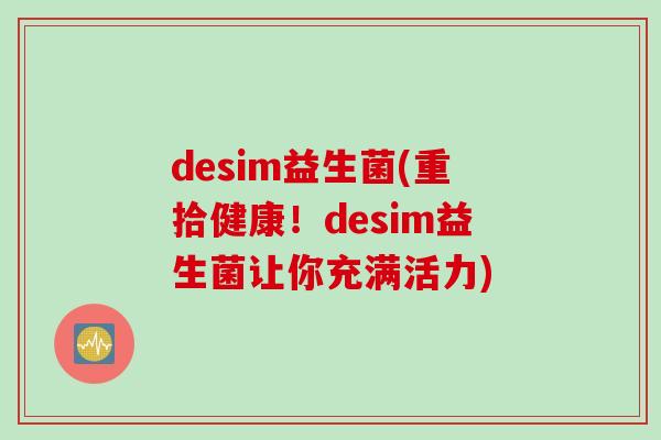 desim益生菌(重拾健康！desim益生菌让你充满活力)