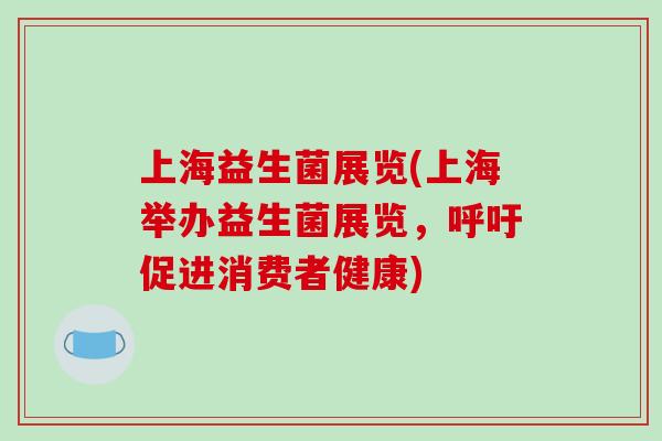 上海益生菌展览(上海举办益生菌展览,呼吁促进消费者健康) 上海益生菌展览(上海举办益生菌展览,呼吁促进消费者健康)