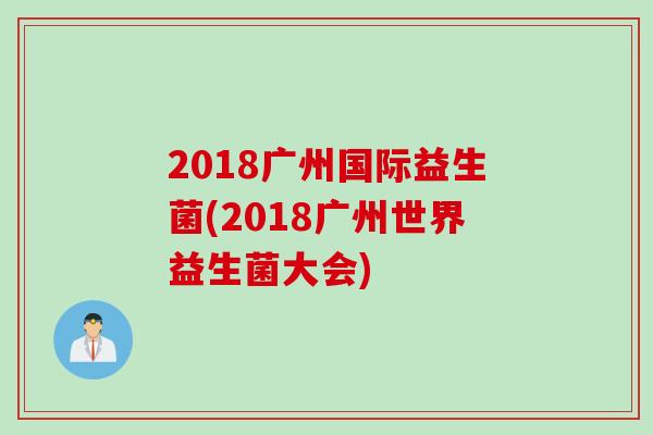2018广州国际益生菌(2018广州世界益生菌大会) 2018广州国际益生菌(2018广州世界益生菌大会)