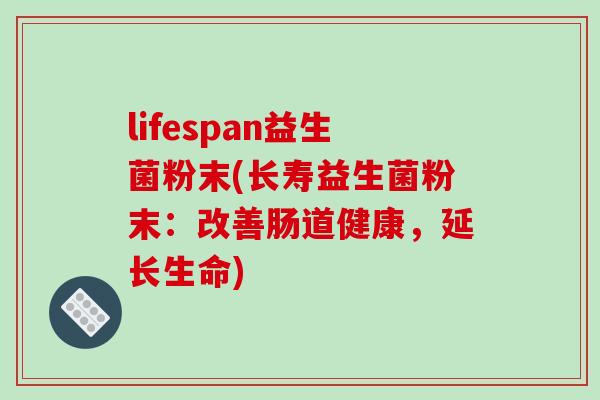 lifespan益生菌粉末(长寿益生菌粉末:改善肠道健康,延长生命) lifespan益生菌粉末(长寿益生菌粉末:改善肠道健康,延长生命)