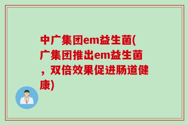 中广集团em益生菌(广集团推出em益生菌，双倍效果促进肠道健康)