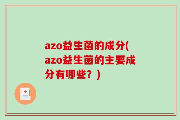 azo益生菌的成分(azo益生菌的主要成分有哪些?) azo益生菌的成分(azo益生菌的主要成分有哪些?)