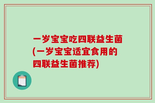 一岁宝宝吃四联益生菌(一岁宝宝适宜食用的四联益生菌推荐) 一岁宝宝吃四联益生菌(一岁宝宝适宜食用的四联益生菌推荐)