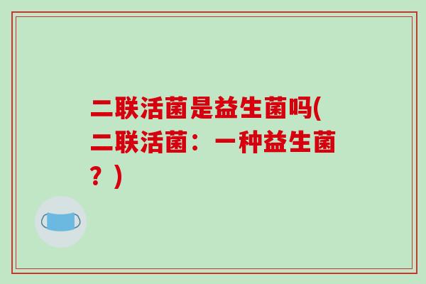 二联活菌是益生菌吗(二联活菌：一种益生菌？)