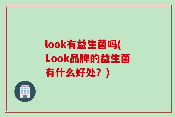 look有益生菌吗(Look品牌的益生菌有什么好处?) look有益生菌吗(Look品牌的益生菌有什么好处?)