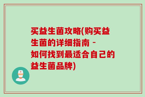 买益生菌攻略(购买益生菌的详细指南 - 如何找到适合自己的益生菌品牌)