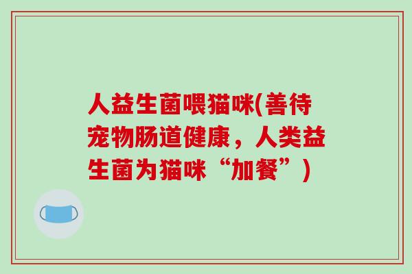 人益生菌喂猫咪(善待宠物肠道健康，人类益生菌为猫咪“加餐”)