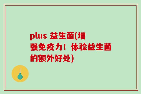 plus 益生菌(增强力！体验益生菌的额外好处)