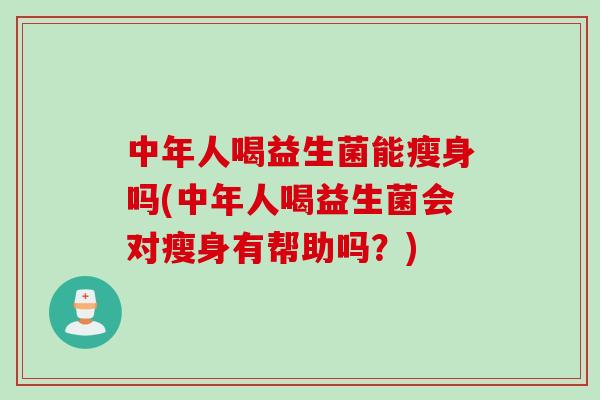 中年人喝益生菌能瘦身吗(中年人喝益生菌会对瘦身有帮助吗？)