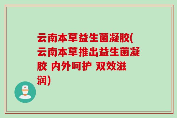 云南本草益生菌凝胶(云南本草推出益生菌凝胶 内外呵护 双效滋润)