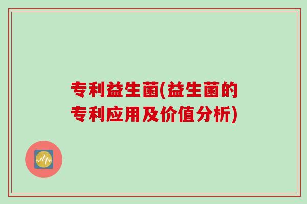 专利益生菌(益生菌的专利应用及价值分析)