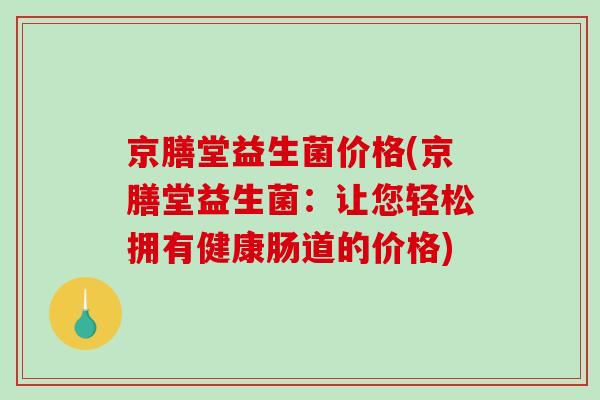 京膳堂益生菌价格(京膳堂益生菌：让您轻松拥有健康肠道的价格)