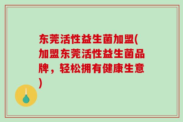 东莞活性益生菌加盟(加盟东莞活性益生菌品牌，轻松拥有健康生意)