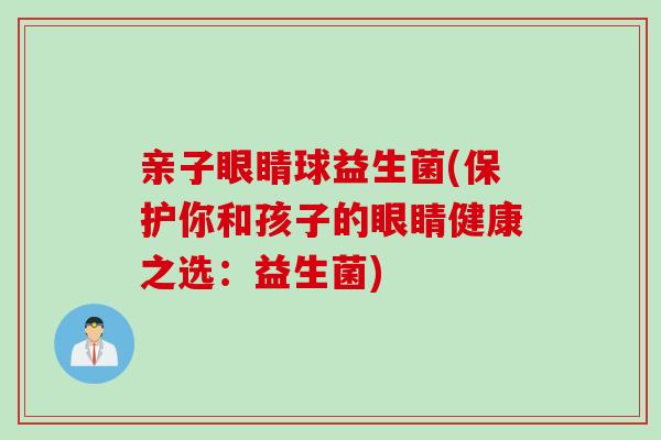 亲子眼睛球益生菌(保护你和孩子的眼睛健康之选：益生菌)
